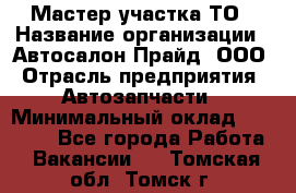 Мастер участка ТО › Название организации ­ Автосалон Прайд, ООО › Отрасль предприятия ­ Автозапчасти › Минимальный оклад ­ 20 000 - Все города Работа » Вакансии   . Томская обл.,Томск г.